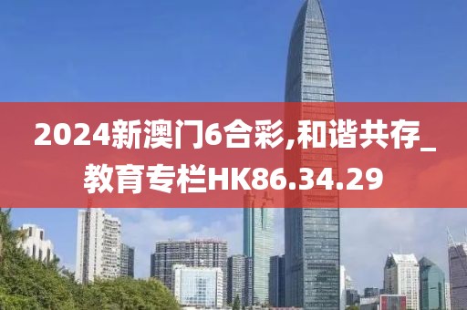 2024新澳门6合彩,和谐共存_教育专栏HK86.34.29