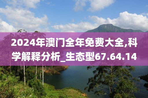 2024年澳门全年免费大全,科学解释分析_生态型67.64.14