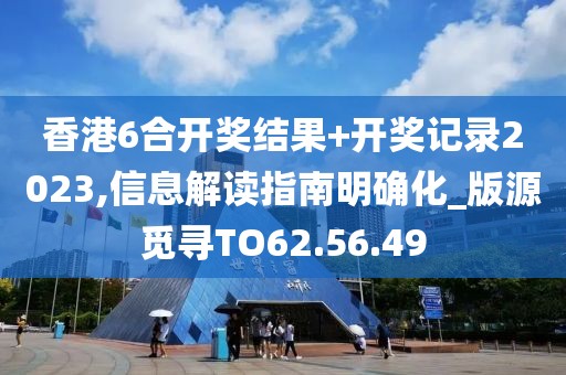 香港6合开奖结果+开奖记录2023,信息解读指南明确化_版源觅寻TO62.56.49