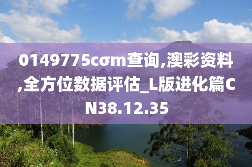 0149775cσm查询,澳彩资料,全方位数据评估_L版进化篇CN38.12.35