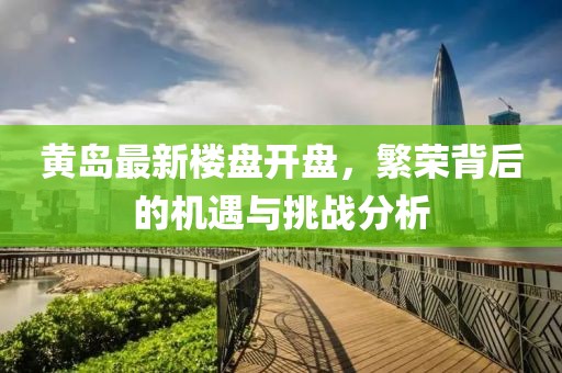 黄岛最新楼盘开盘，繁荣背后的机遇与挑战分析