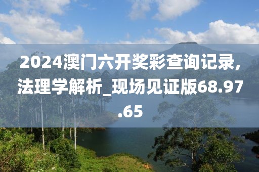 2024澳门六开奖彩查询记录,法理学解析_现场见证版68.97.65
