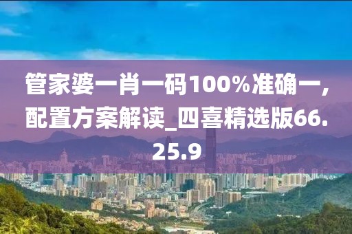管家婆一肖一码100%准确一,配置方案解读_四喜精选版66.25.9