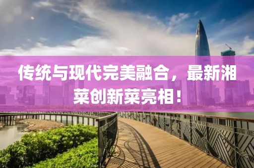 传统与现代完美融合，最新湘菜创新菜亮相！