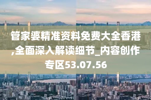 管家婆精准资料免费大全香港,全面深入解读细节_内容创作专区53.07.56