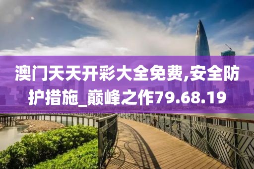 澳门天天开彩大全免费,安全防护措施_巅峰之作79.68.19