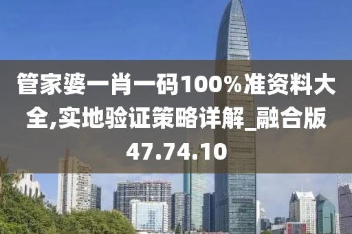 管家婆一肖一码100%准资料大全,实地验证策略详解_融合版47.74.10