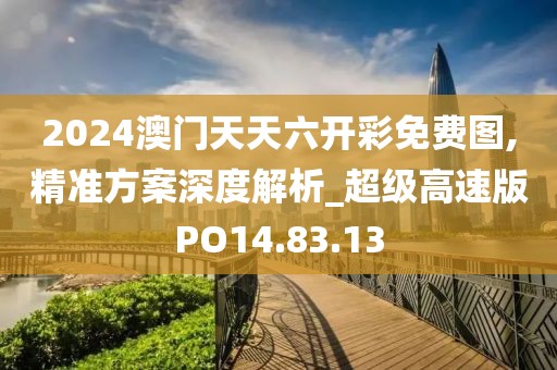 2024澳门天天六开彩免费图,精准方案深度解析_超级高速版PO14.83.13