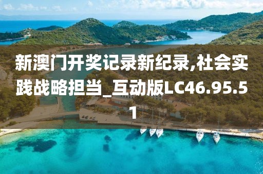 新澳门开奖记录新纪录,社会实践战略担当_互动版LC46.95.51