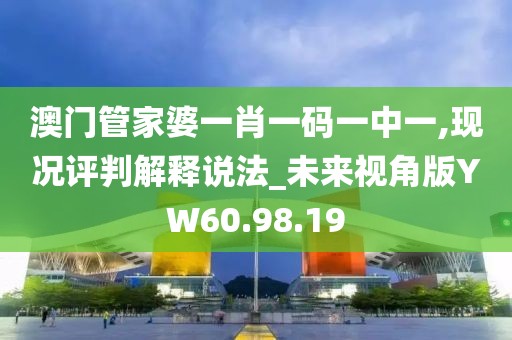澳门管家婆一肖一码一中一,现况评判解释说法_未来视角版YW60.98.19