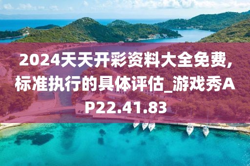2024天天开彩资料大全免费,标准执行的具体评估_游戏秀AP22.41.83