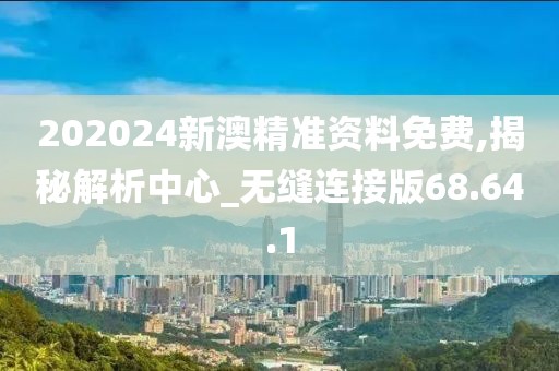 202024新澳精准资料免费,揭秘解析中心_无缝连接版68.64.1