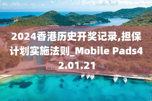 2024香港历史开奖记录,担保计划实施法则_Mobile Pads42.01.21