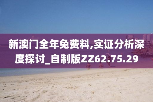 新澳门全年免费料,实证分析深度探讨_自制版ZZ62.75.29