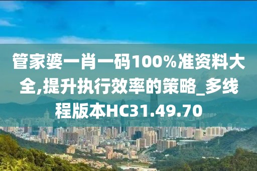 管家婆一肖一码100%准资料大全,提升执行效率的策略_多线程版本HC31.49.70