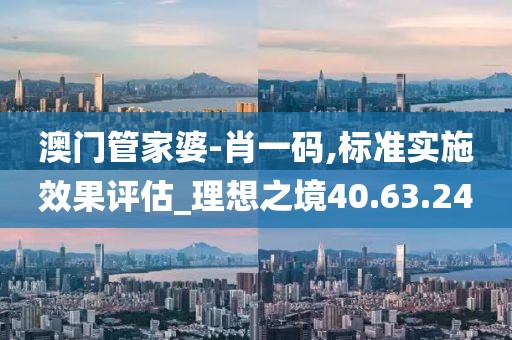 澳门管家婆-肖一码,标准实施效果评估_理想之境40.63.24