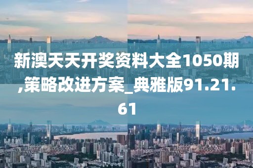 新澳天天开奖资料大全1050期,策略改进方案_典雅版91.21.61