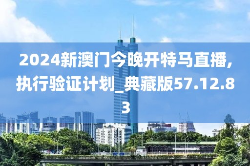 2024新澳门今晚开特马直播,执行验证计划_典藏版57.12.83