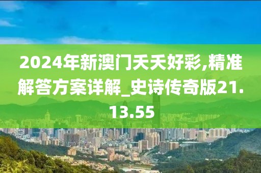 2024年新澳门夭夭好彩,精准解答方案详解_史诗传奇版21.13.55