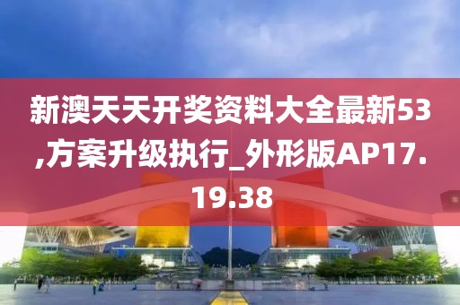新澳天天开奖资料大全最新53,方案升级执行_外形版AP17.19.38
