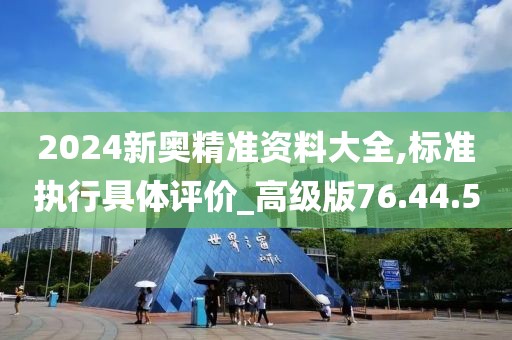 2024新奥精准资料大全,标准执行具体评价_高级版76.44.5