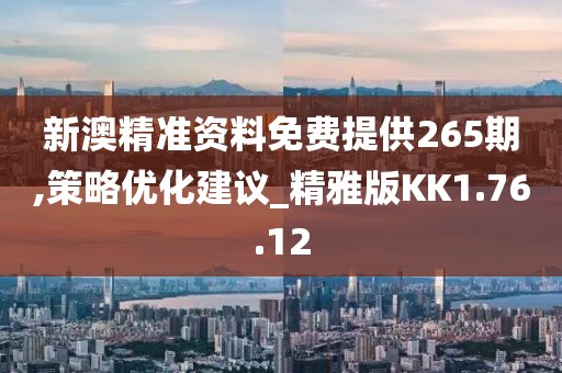 新澳精准资料免费提供265期,策略优化建议_精雅版KK1.76.12