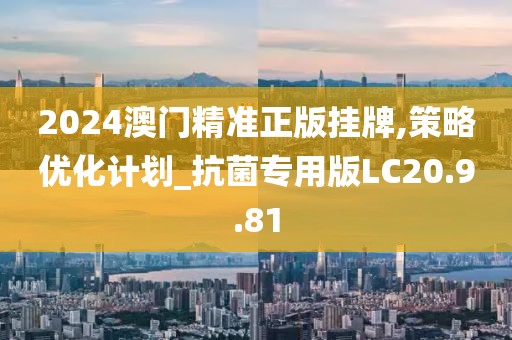 2024澳门精准正版挂牌,策略优化计划_抗菌专用版LC20.9.81
