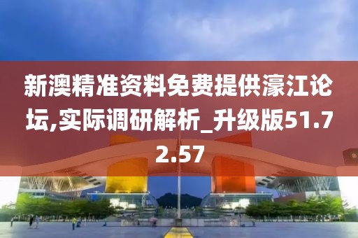 新澳精准资料免费提供濠江论坛,实际调研解析_升级版51.72.57