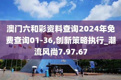 澳门六和彩资料查询2024年免费查询01-36,创新策略执行_潮流风尚7.97.67