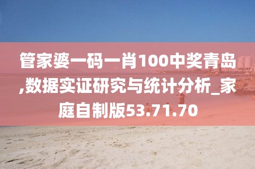 管家婆一码一肖100中奖青岛,数据实证研究与统计分析_家庭自制版53.71.70
