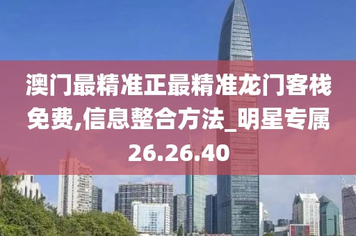 澳门最精准正最精准龙门客栈免费,信息整合方法_明星专属26.26.40
