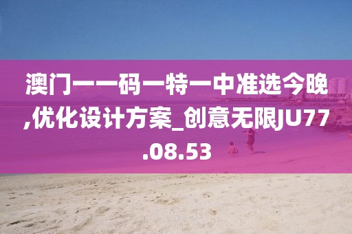 澳门一一码一特一中准选今晚,优化设计方案_创意无限JU77.08.53