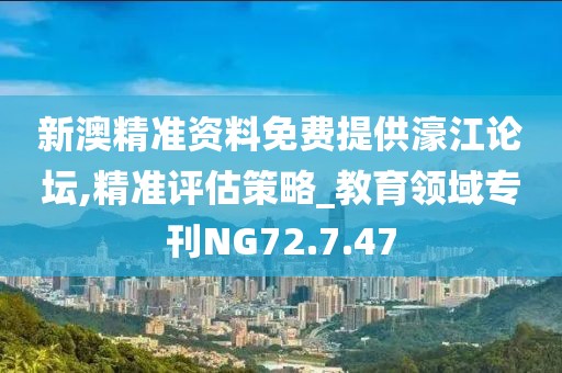 新澳精准资料免费提供濠江论坛,精准评估策略_教育领域专刊NG72.7.47