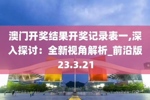 澳门开奖结果开奖记录表一,深入探讨：全新视角解析_前沿版23.3.21