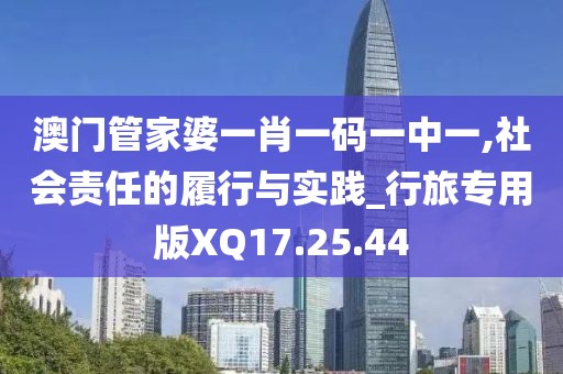 澳门管家婆一肖一码一中一,社会责任的履行与实践_行旅专用版XQ17.25.44