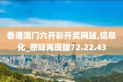 香港澳门六开彩开奖网站,信息化_原味再现版72.22.43