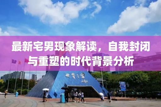 最新宅男现象解读，自我封闭与重塑的时代背景分析