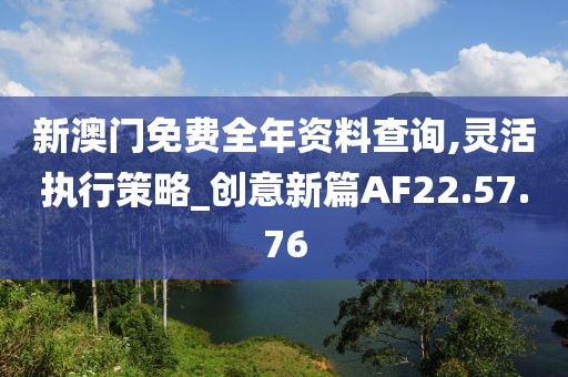 新澳门免费全年资料查询,灵活执行策略_创意新篇AF22.57.76