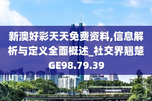 新澳好彩天天免费资料,信息解析与定义全面概述_社交界翘楚GE98.79.39