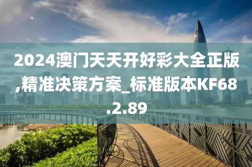 2024澳门天天开好彩大全正版,精准决策方案_标准版本KF68.2.89