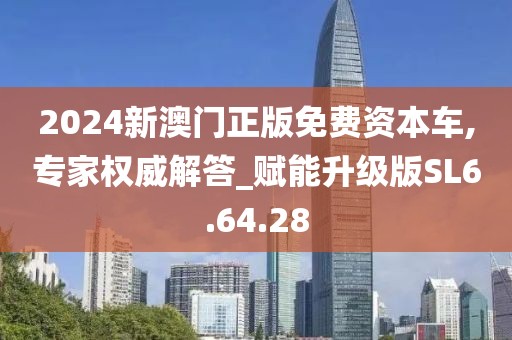 2024新澳门正版免费资本车,专家权威解答_赋能升级版SL6.64.28