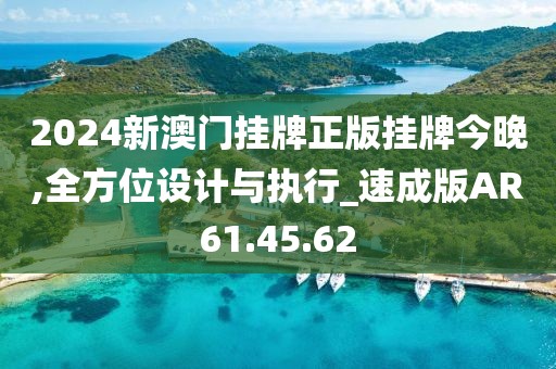 2024新澳门挂牌正版挂牌今晚,全方位设计与执行_速成版AR61.45.62