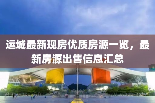 运城最新现房优质房源一览，最新房源出售信息汇总