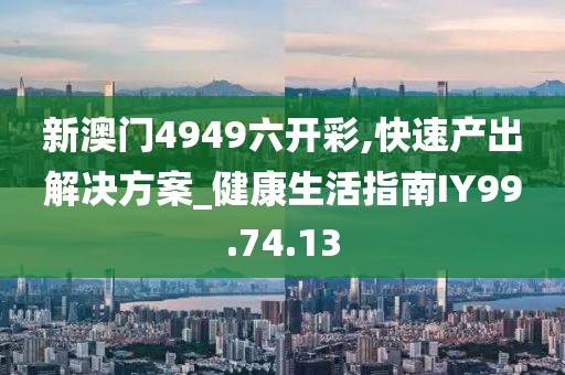 新澳门4949六开彩,快速产出解决方案_健康生活指南IY99.74.13