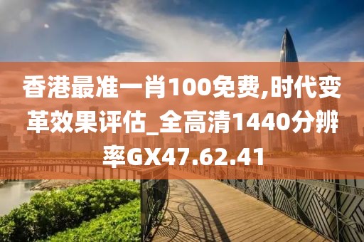 香港最准一肖100免费,时代变革效果评估_全高清1440分辨率GX47.62.41