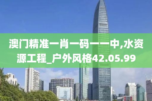 澳门精准一肖一码一一中,水资源工程_户外风格42.05.99