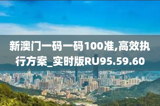 新澳门一码一码100准,高效执行方案_实时版RU95.59.60