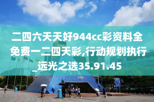 二四六天天好944cc彩资料全 免费一二四天彩,行动规划执行_远光之选35.91.45