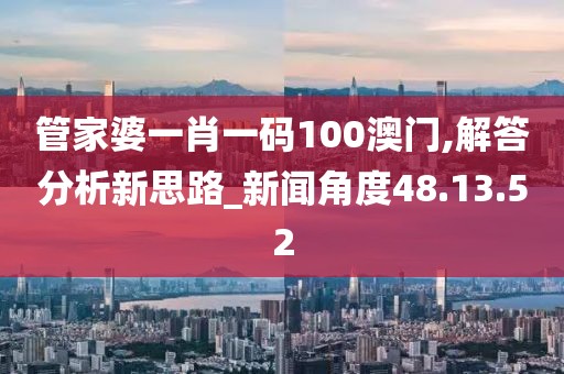 管家婆一肖一码100澳门,解答分析新思路_新闻角度48.13.52