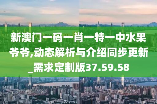 新澳门一码一肖一特一中水果爷爷,动态解析与介绍同步更新_需求定制版37.59.58